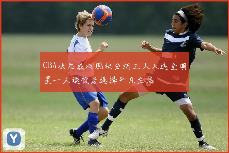CBA状元成材现状分析三人入选全明星一人退役后选择平凡生活