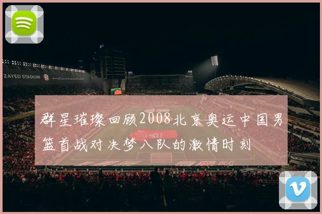 群星璀璨回顾2008北京奥运中国男篮首战对决梦八队的激情时刻