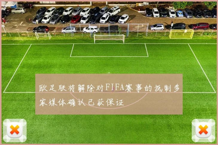 欧足联将解除对FIFA赛事的抵制多家媒体确认已获保证