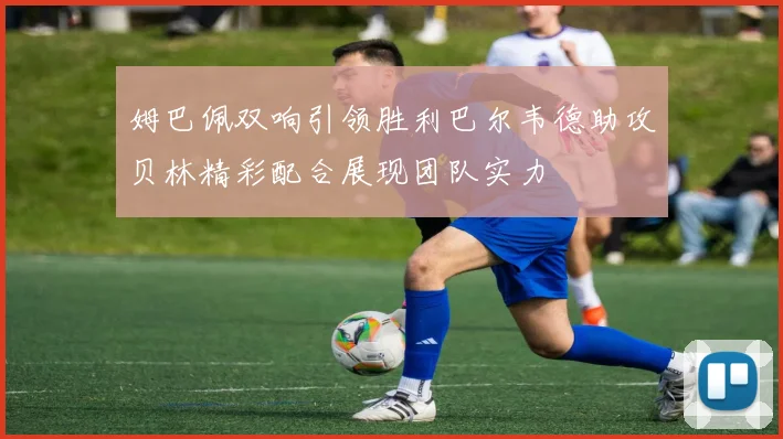 姆巴佩双响引领胜利巴尔韦德助攻贝林精彩配合展现团队实力