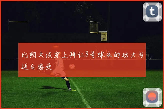 比朔夫谈穿上拜仁8号球衣的动力与适合感受