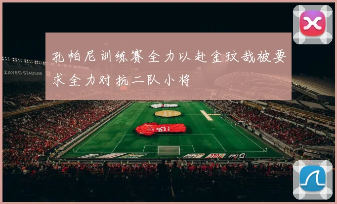 孔帕尼训练赛全力以赴金玟哉被要求全力对抗二队小将